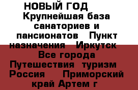 НОВЫЙ ГОД 2022! Крупнейшая база санаториев и пансионатов › Пункт назначения ­ Иркутск - Все города Путешествия, туризм » Россия   . Приморский край,Артем г.